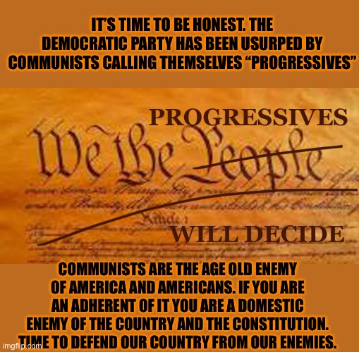 It’s srarts as socialism but end in Communist Oligarchy | IT’S TIME TO BE HONEST. THE DEMOCRATIC PARTY HAS BEEN USURPED BY COMMUNISTS CALLING THEMSELVES “PROGRESSIVES”; COMMUNISTS ARE THE AGE OLD ENEMY OF AMERICA AND AMERICANS. IF YOU ARE AN ADHERENT OF IT YOU ARE A DOMESTIC ENEMY OF THE COUNTRY AND THE CONSTITUTION. TIME TO DEFEND OUR COUNTRY FROM OUR ENEMIES. | image tagged in progressives are communists,the democrat party is dead,leftists hate america and want it to fail,stand your ground | made w/ Imgflip meme maker