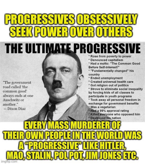 Progressive is code for Tyrant | PROGRESSIVES OBSESSIVELY SEEK POWER OVER OTHERS; EVERY MASS MURDERER OF THEIR OWN PEOPLE IN THE WORLD WAS A “PROGRESSIVE” LIKE HITLER, MAO, STALIN, POL POT, JIM JONES ETC. | image tagged in petty tyrants,progressives are murderers,ignore history,doomed to repeat it | made w/ Imgflip meme maker