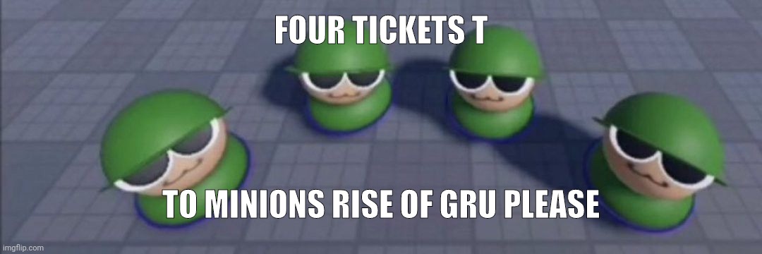 Brobgonal council | FOUR TICKETS T; TO MINIONS RISE OF GRU PLEASE | image tagged in brobgonal council | made w/ Imgflip meme maker