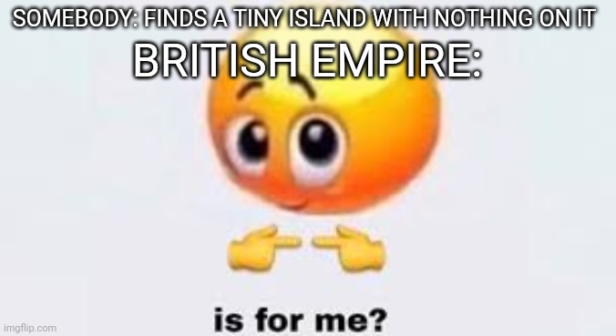 Is for me | SOMEBODY: FINDS A TINY ISLAND WITH NOTHING ON IT BRITISH EMPIRE: | image tagged in is for me | made w/ Imgflip meme maker