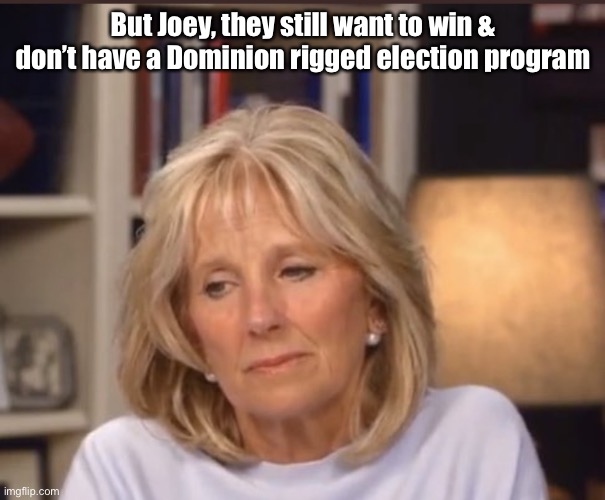 Jill Biden meme | But Joey, they still want to win & don’t have a Dominion rigged election program | image tagged in jill biden meme | made w/ Imgflip meme maker