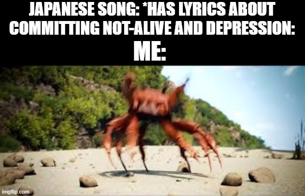It's not my fault it's beat is fire. | JAPANESE SONG: *HAS LYRICS ABOUT COMMITTING NOT-ALIVE AND DEPRESSION:; ME: | image tagged in crab rave | made w/ Imgflip meme maker
