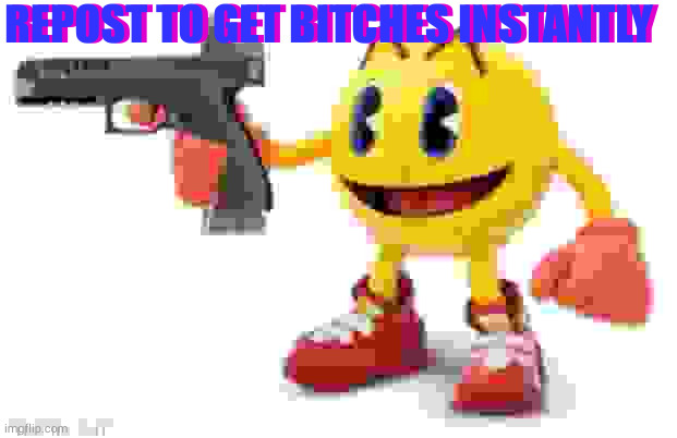 idk | REPOST TO GET BITCHES INSTANTLY; REPOST TO GET BITCHES INSTANTLY | image tagged in pac man with gun | made w/ Imgflip meme maker