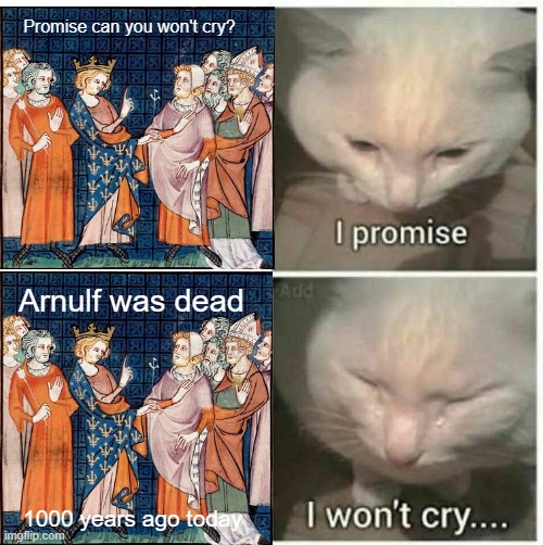 Everyone trying to figure out next to their life | Promise can you won't cry? Arnulf was dead; 1000 years ago today | image tagged in i promise i won't cry,memes | made w/ Imgflip meme maker