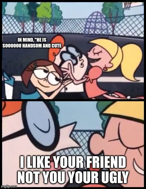 Say it Again, Dexter | IN MIND, "HE IS SOOOOOO HANDSOM AND CUTE; I LIKE YOUR FRIEND NOT YOU YOUR UGLY | image tagged in memes,say it again dexter | made w/ Imgflip meme maker