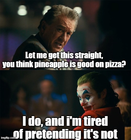 Fight me |  Let me get this straight, you think pineapple is good on pizza? I do, and i'm tired of pretending it's not | image tagged in i'm tired of pretending it's not,pineapple pizza,canada | made w/ Imgflip meme maker