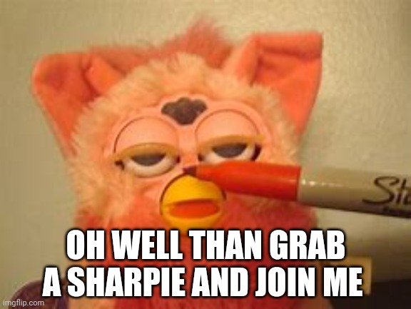 OH WELL THAN GRAB A SHARPIE AND JOIN ME | made w/ Imgflip meme maker