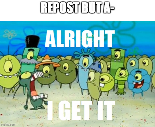 Alright I get It | REPOST BUT A- | image tagged in alright i get it | made w/ Imgflip meme maker