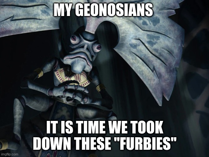 MY GEONOSIANS; IT IS TIME WE TOOK DOWN THESE "FURBIES" | image tagged in world war 1 | made w/ Imgflip meme maker