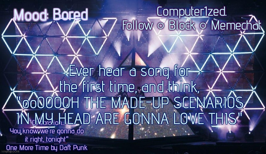 Computer1zed's Alive 2007 template | Bored; Ever hear a song for the first time, and think, "ooOOOOH THE MADE-UP SCENARIOS IN MY HEAD ARE GONNA LOVE THIS" | image tagged in computer1zed's alive 2007 template | made w/ Imgflip meme maker