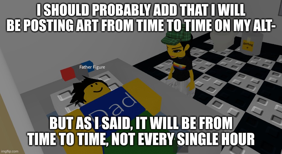 father figure | I SHOULD PROBABLY ADD THAT I WILL BE POSTING ART FROM TIME TO TIME ON MY ALT-; BUT AS I SAID, IT WILL BE FROM TIME TO TIME, NOT EVERY SINGLE HOUR | image tagged in father figure | made w/ Imgflip meme maker