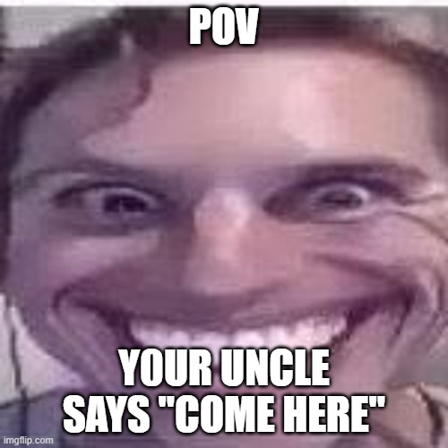 hehe | POV; Y0UR UNCLE SAYS "COME HERE" | image tagged in roleplaying | made w/ Imgflip meme maker