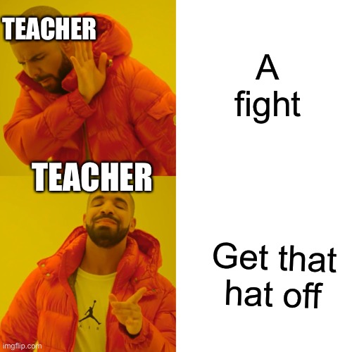 Yes | A fight; TEACHER; TEACHER; Get that hat off | image tagged in memes,drake hotline bling | made w/ Imgflip meme maker