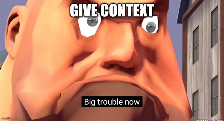 Big trouble now | GIVE CONTEXT | image tagged in big trouble now | made w/ Imgflip meme maker