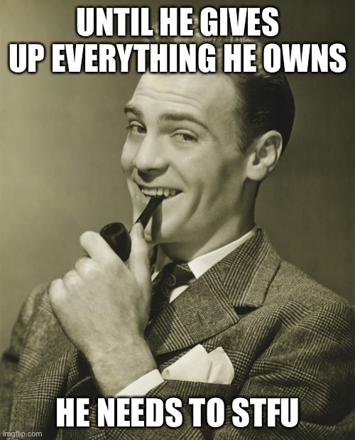 Smug | UNTIL HE GIVES UP EVERYTHING HE OWNS HE NEEDS TO STFU | image tagged in smug | made w/ Imgflip meme maker