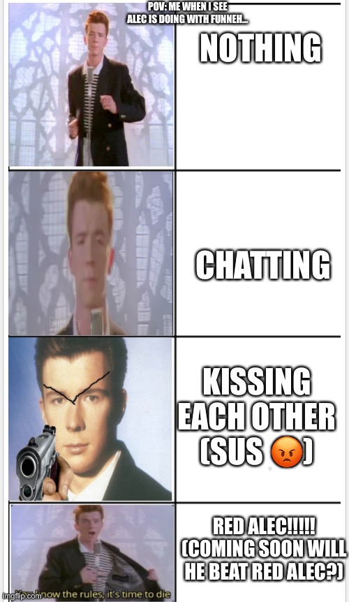 Rick astley becoming angry | POV: ME WHEN I SEE ALEC IS DOING WITH FUNNEH…; NOTHING; CHATTING; KISSING EACH OTHER (SUS 😡); RED ALEC!!!!! (COMING SOON WILL HE BEAT RED ALEC?) | image tagged in rick astley becoming angry | made w/ Imgflip meme maker