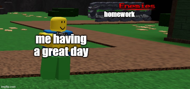 noob seconds before disaster | homework; me having a great day | image tagged in noob seconds before disaster | made w/ Imgflip meme maker