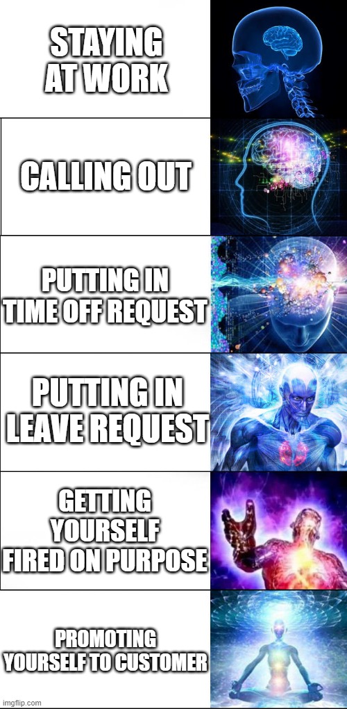 How best to leave work | STAYING AT WORK; CALLING OUT; PUTTING IN TIME OFF REQUEST; PUTTING IN LEAVE REQUEST; GETTING YOURSELF FIRED ON PURPOSE; PROMOTING YOURSELF TO CUSTOMER | image tagged in expanding brain | made w/ Imgflip meme maker