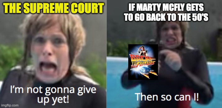 Im not giving up yet | THE SUPREME COURT; IF MARTY MCFLY GETS TO GO BACK TO THE 50'S | image tagged in abortion,supreme court,memes,funny,relatable,political | made w/ Imgflip meme maker