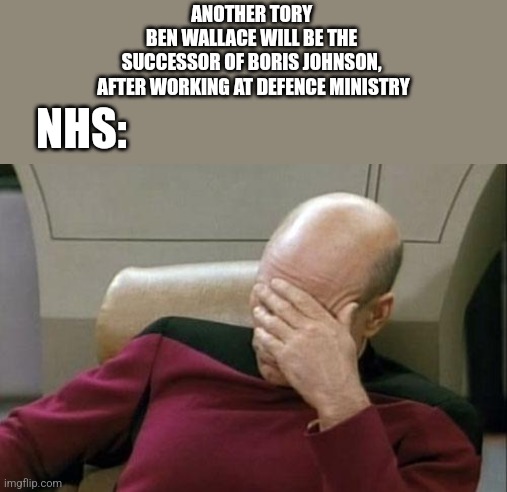 Captain Picard Facepalm | ANOTHER TORY 
BEN WALLACE WILL BE THE 
SUCCESSOR OF BORIS JOHNSON, 
AFTER WORKING AT DEFENCE MINISTRY; NHS: | image tagged in memes,captain picard facepalm,uk,nhs | made w/ Imgflip meme maker