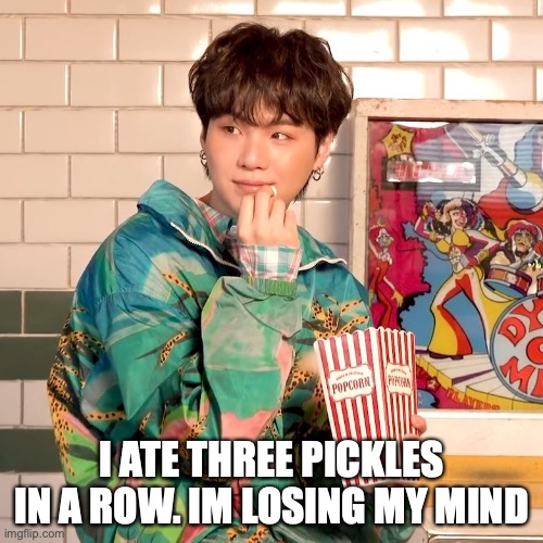 no joke i bit into one and it squirted all over my computer help | I ATE THREE PICKLES IN A ROW. IM LOSING MY MIND | image tagged in suga popcorn | made w/ Imgflip meme maker
