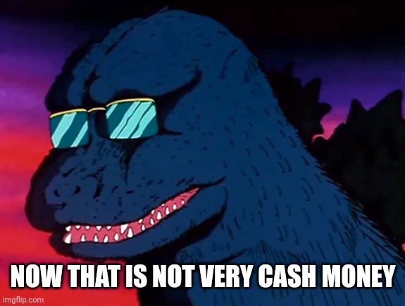 Cash Money Godzilla | NOW THAT IS NOT VERY CASH MONEY | image tagged in cash money godzilla | made w/ Imgflip meme maker