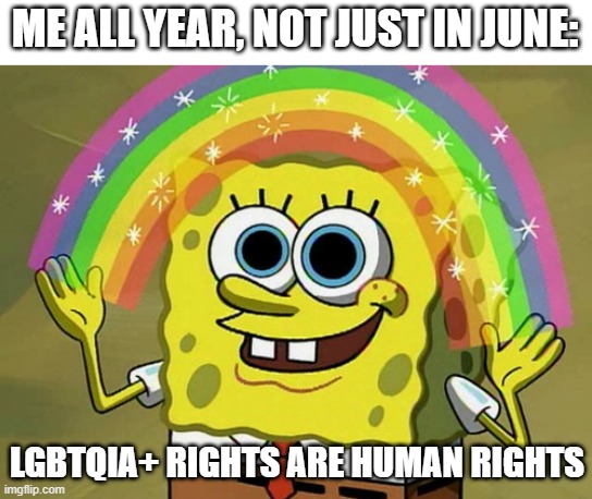 LGBTQIA+ rights are human rights. | ME ALL YEAR, NOT JUST IN JUNE:; LGBTQIA+ RIGHTS ARE HUMAN RIGHTS | image tagged in memes,imagination spongebob,funny,acceptance,lgbtq,pride | made w/ Imgflip meme maker