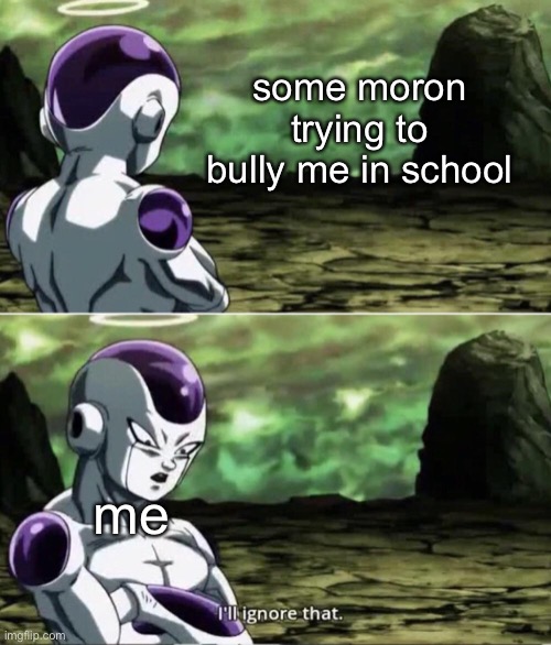i just drain their power and exploit said power against them ;) | some moron trying to bully me in school; me | image tagged in freiza i'll ignore that,school,bully | made w/ Imgflip meme maker