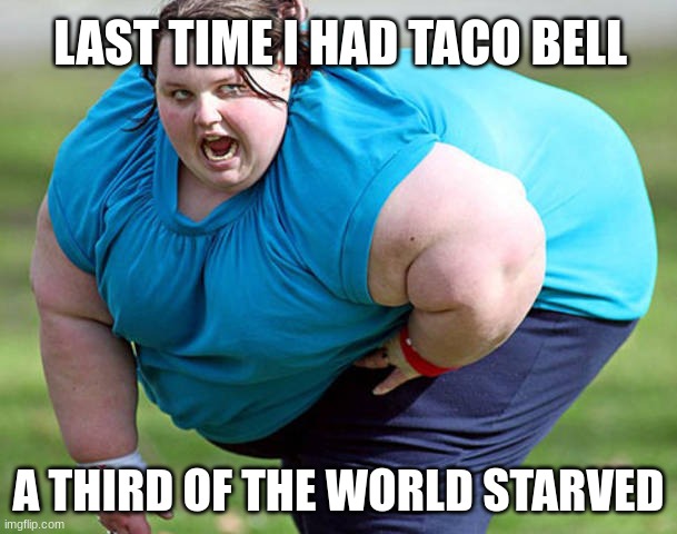 Fat Woman | LAST TIME I HAD TACO BELL; A THIRD OF THE WORLD STARVED | image tagged in fat woman | made w/ Imgflip meme maker
