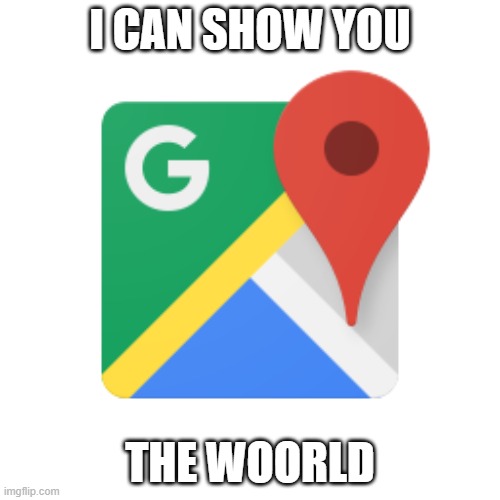Google maps | I CAN SHOW YOU; THE WOORLD | image tagged in google maps | made w/ Imgflip meme maker