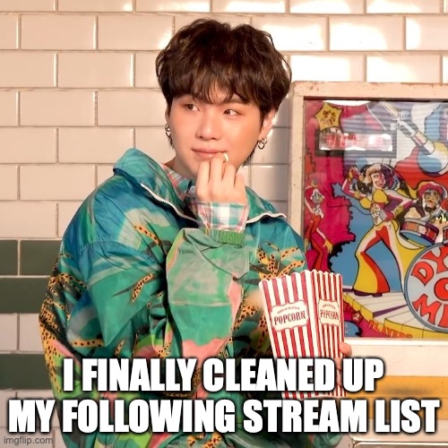 i recommend doing it, especially if you've followed a bunchof random streams | I FINALLY CLEANED UP MY FOLLOWING STREAM LIST | image tagged in suga popcorn | made w/ Imgflip meme maker