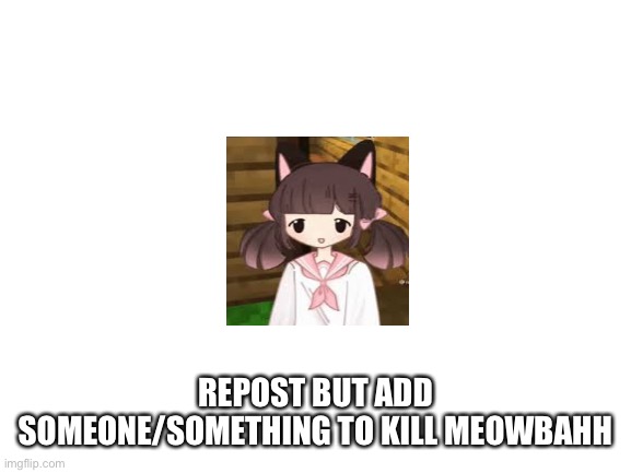 Meow needs to die | REPOST BUT ADD SOMEONE/SOMETHING TO KILL MEOWBAHH | image tagged in blank white template,repost,meow | made w/ Imgflip meme maker