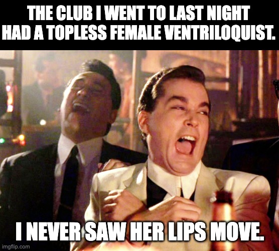 Ventriloquist |  THE CLUB I WENT TO LAST NIGHT HAD A TOPLESS FEMALE VENTRILOQUIST. I NEVER SAW HER LIPS MOVE. | image tagged in memes,good fellas hilarious | made w/ Imgflip meme maker