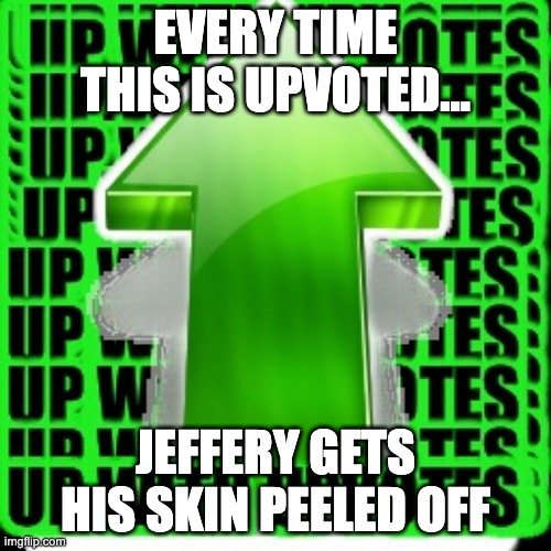 hes an old man who torments msmg by posting himself in girls underwear | EVERY TIME THIS IS UPVOTED... JEFFERY GETS HIS SKIN PEELED OFF | image tagged in upvote | made w/ Imgflip meme maker