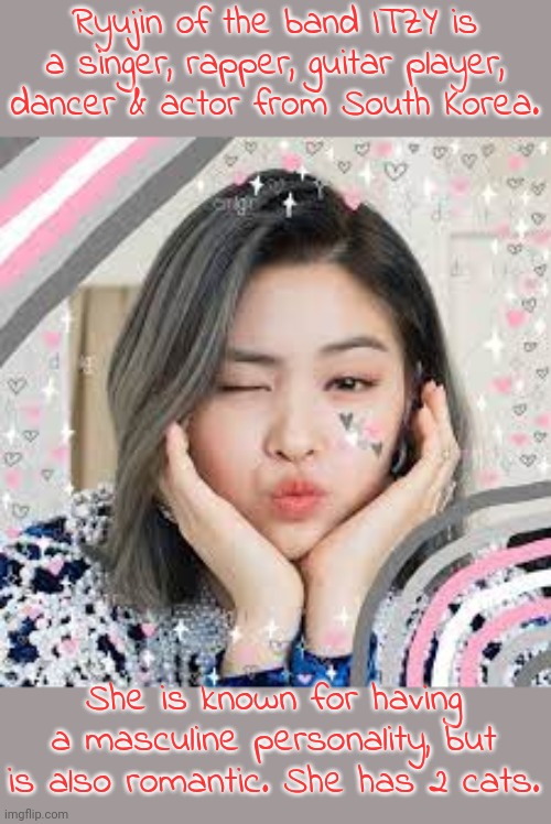 Her nickname is Chocolate Holic. | Ryujin of the band ITZY is a singer, rapper, guitar player, dancer & actor from South Korea. She is known for having a masculine personality, but is also romantic. She has 2 cats. | image tagged in demi-gworl ryujin,lgbt,kpop,musician | made w/ Imgflip meme maker