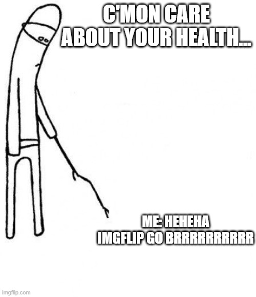c'mon do something | C'MON CARE ABOUT YOUR HEALTH... ME: HEHEHA IMGFLIP GO BRRRRRRRRRR | image tagged in c'mon do something | made w/ Imgflip meme maker