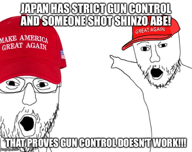 soyjacks | JAPAN HAS STRICT GUN CONTROL AND SOMEONE SHOT SHINZO ABE! THAT PROVES GUN CONTROL DOESN'T WORK!!! | image tagged in soyjacks | made w/ Imgflip meme maker