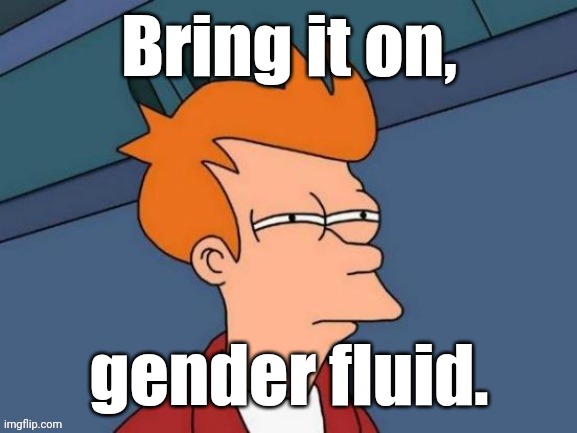 Fry is not sure... | Bring it on, gender fluid. | image tagged in fry is not sure | made w/ Imgflip meme maker