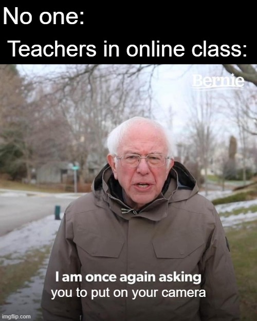 I never kept my camera on | No one:; Teachers in online class:; you to put on your camera | image tagged in memes,bernie i am once again asking for your support | made w/ Imgflip meme maker