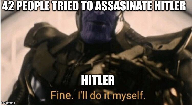 Fine Ill do it myself | 42 PEOPLE TRIED TO ASSASINATE HITLER; HITLER | image tagged in fine ill do it myself | made w/ Imgflip meme maker