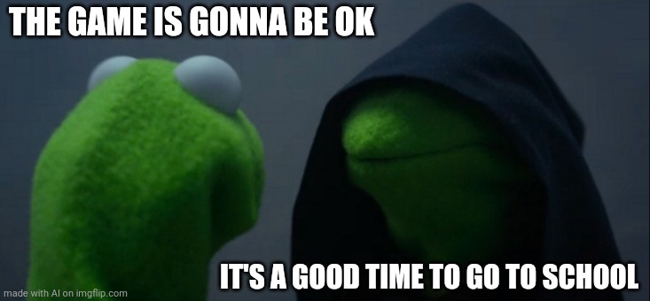 Evil Kermit | THE GAME IS GONNA BE OK; IT'S A GOOD TIME TO GO TO SCHOOL | image tagged in memes,evil kermit,ai meme | made w/ Imgflip meme maker