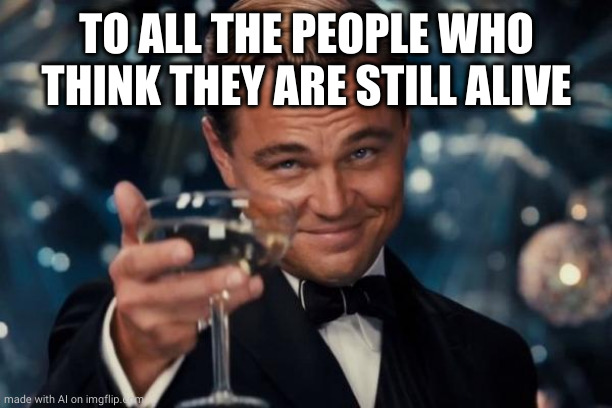 Leonardo Dicaprio Cheers | TO ALL THE PEOPLE WHO THINK THEY ARE STILL ALIVE | image tagged in memes,leonardo dicaprio cheers,ai meme | made w/ Imgflip meme maker