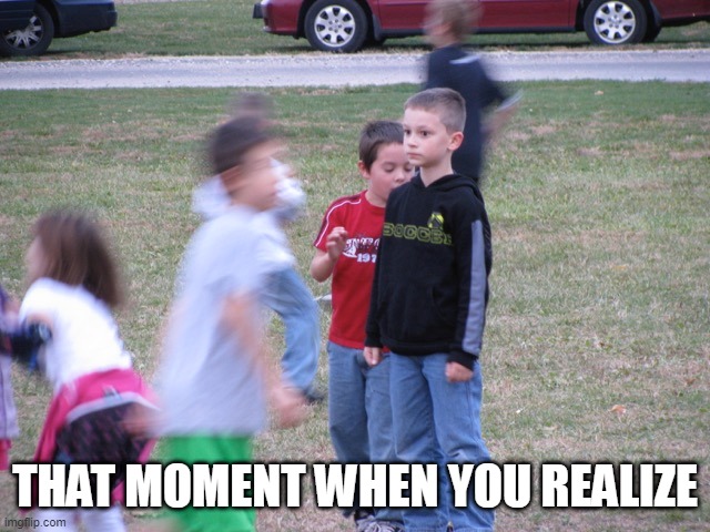 That Moment When You Realize | THAT MOMENT WHEN YOU REALIZE | image tagged in that moment when you realize | made w/ Imgflip meme maker