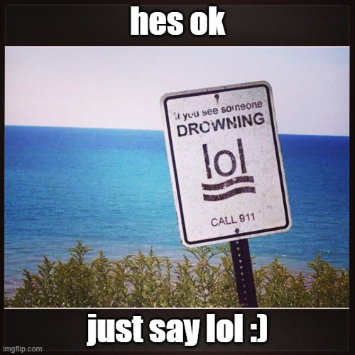 hes ok just say lol haha |  hes ok; just say lol :) | image tagged in lol,drowning,ded | made w/ Imgflip meme maker