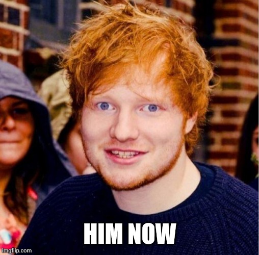 Ed Sheeran | HIM NOW | image tagged in ed sheeran | made w/ Imgflip meme maker