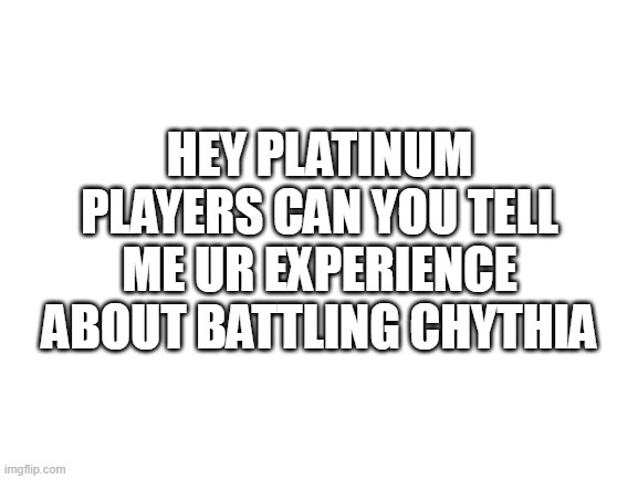 i am one step away from her | HEY PLATINUM PLAYERS CAN YOU TELL ME UR EXPERIENCE ABOUT BATTLING CHYTHIA | image tagged in blank white template,pokemon | made w/ Imgflip meme maker