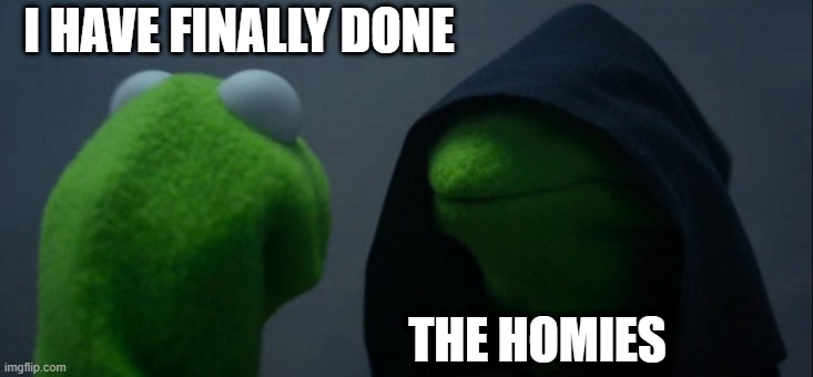 Evil Kermit | I HAVE FINALLY DONE; THE HOMIES | image tagged in memes,evil kermit | made w/ Imgflip meme maker