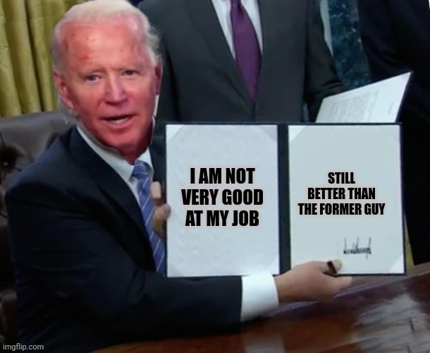 Biden executive order | STILL BETTER THAN THE FORMER GUY; I AM NOT VERY GOOD AT MY JOB | image tagged in biden executive order | made w/ Imgflip meme maker