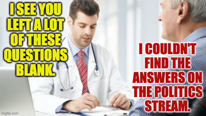 The only resource you need for 'facts' of any kind. | I SEE YOU
LEFT A LOT
OF THESE
QUESTIONS
BLANK. I COULDN'T
FIND THE
ANSWERS ON
THE POLITICS
STREAM. | image tagged in doctor patient2,memes,politics stream | made w/ Imgflip meme maker