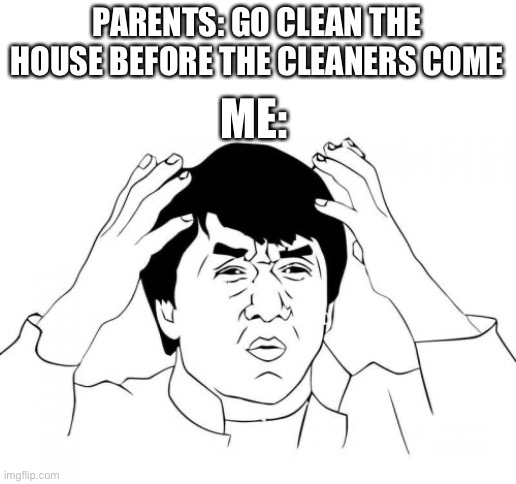 Why tho? | PARENTS: GO CLEAN THE HOUSE BEFORE THE CLEANERS COME; ME: | image tagged in memes,jackie chan wtf | made w/ Imgflip meme maker